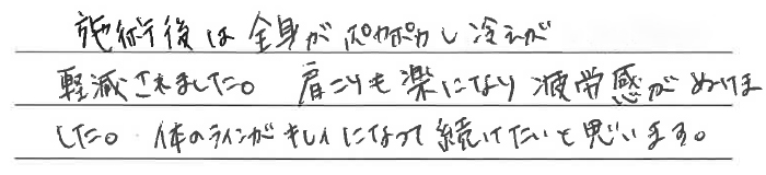 施術後は全身がポカポカし冷えが軽減されました。肩こりも楽になり疲労感がぬけました。体のラインがキレイになって続けたいと思います。
